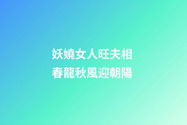 妖嬈女人旺夫相 春龍秋風迎朝陽